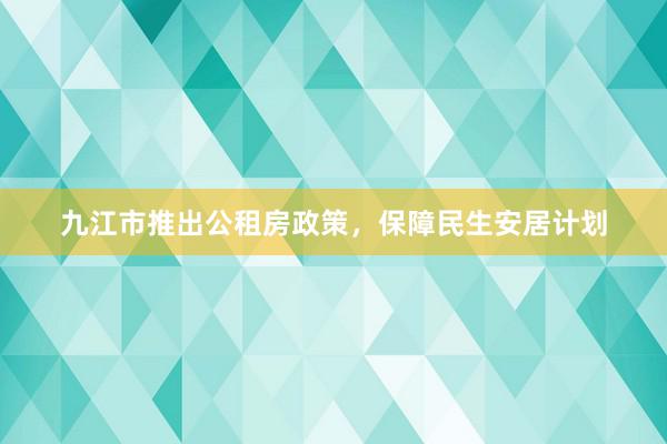 九江市推出公租房政策，保障民生安居计划